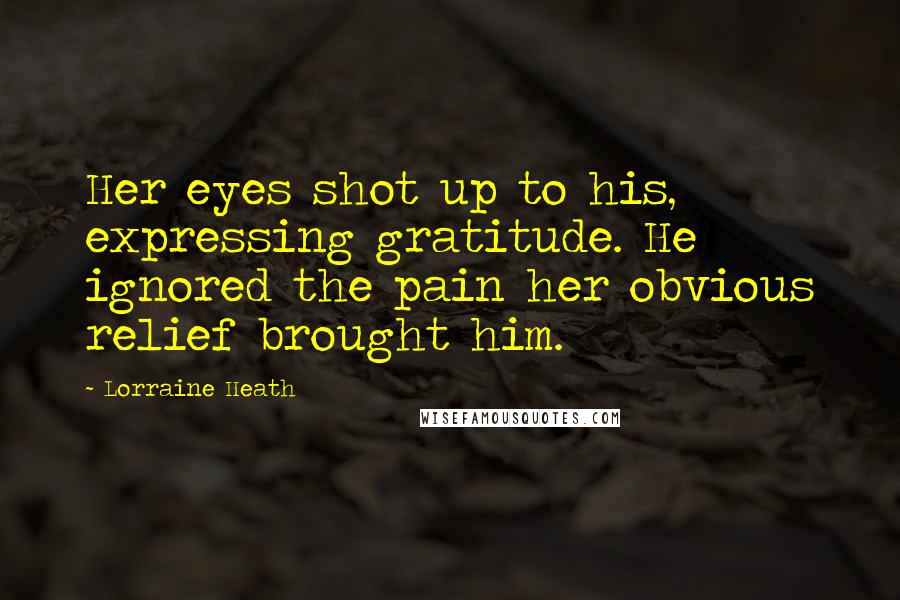 Lorraine Heath Quotes: Her eyes shot up to his, expressing gratitude. He ignored the pain her obvious relief brought him.