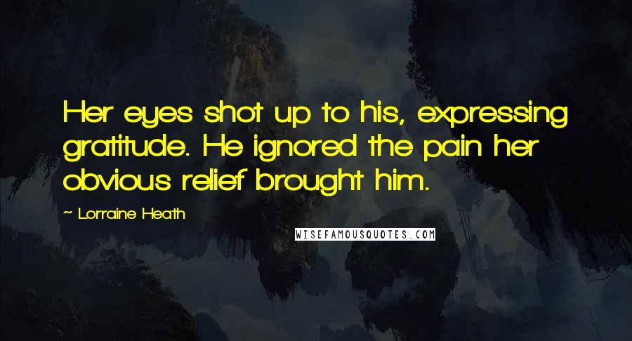 Lorraine Heath Quotes: Her eyes shot up to his, expressing gratitude. He ignored the pain her obvious relief brought him.