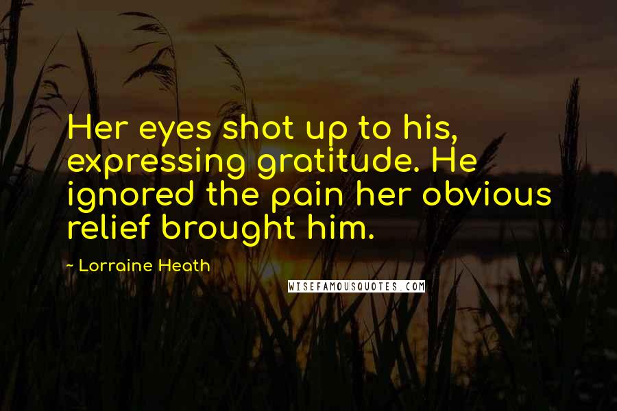 Lorraine Heath Quotes: Her eyes shot up to his, expressing gratitude. He ignored the pain her obvious relief brought him.