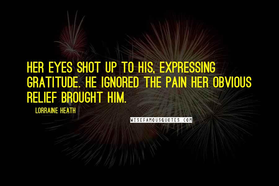 Lorraine Heath Quotes: Her eyes shot up to his, expressing gratitude. He ignored the pain her obvious relief brought him.