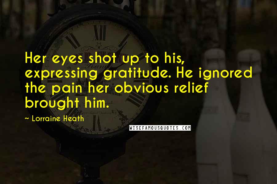 Lorraine Heath Quotes: Her eyes shot up to his, expressing gratitude. He ignored the pain her obvious relief brought him.