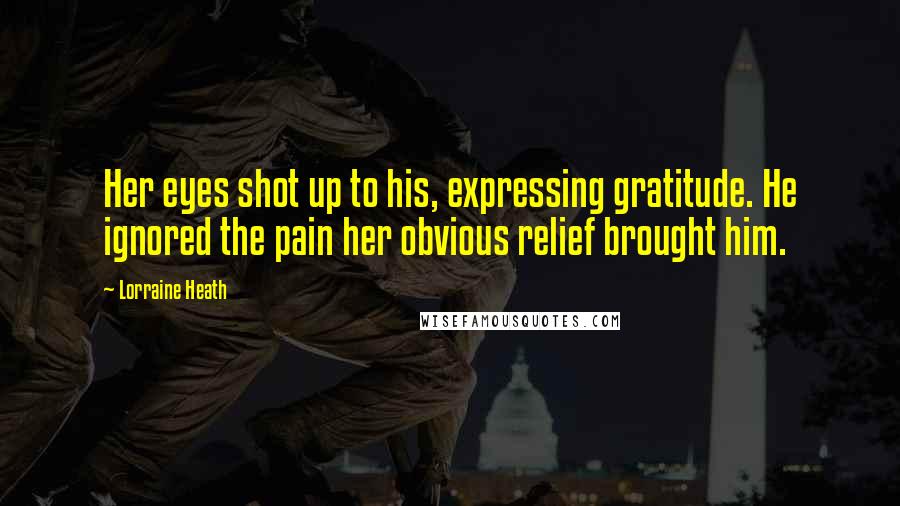 Lorraine Heath Quotes: Her eyes shot up to his, expressing gratitude. He ignored the pain her obvious relief brought him.