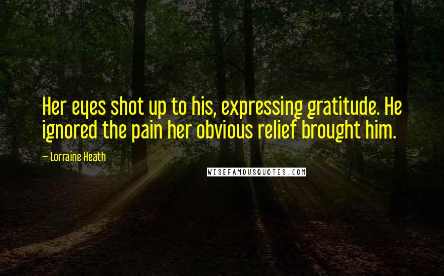 Lorraine Heath Quotes: Her eyes shot up to his, expressing gratitude. He ignored the pain her obvious relief brought him.