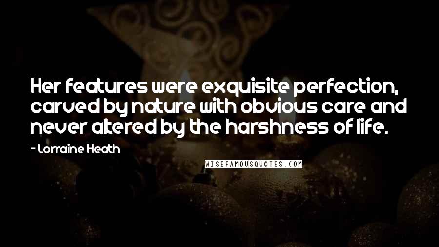 Lorraine Heath Quotes: Her features were exquisite perfection, carved by nature with obvious care and never altered by the harshness of life.