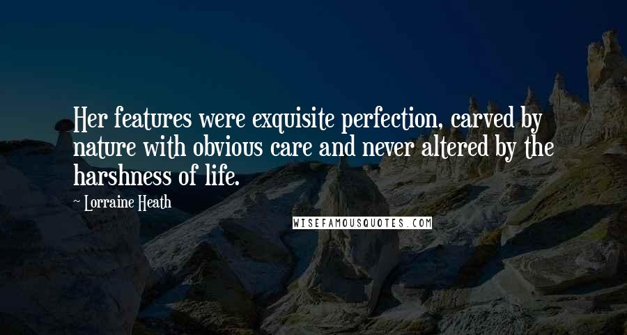 Lorraine Heath Quotes: Her features were exquisite perfection, carved by nature with obvious care and never altered by the harshness of life.