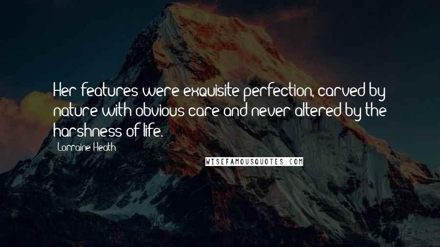 Lorraine Heath Quotes: Her features were exquisite perfection, carved by nature with obvious care and never altered by the harshness of life.