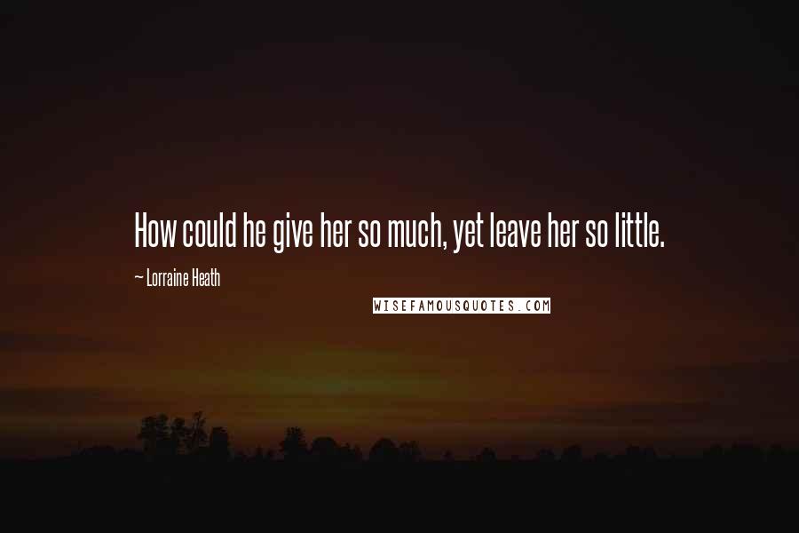 Lorraine Heath Quotes: How could he give her so much, yet leave her so little.