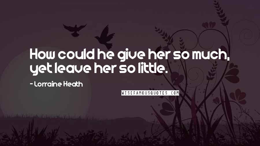 Lorraine Heath Quotes: How could he give her so much, yet leave her so little.