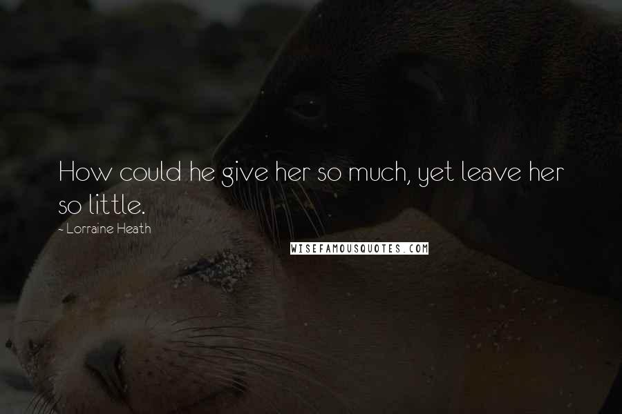 Lorraine Heath Quotes: How could he give her so much, yet leave her so little.