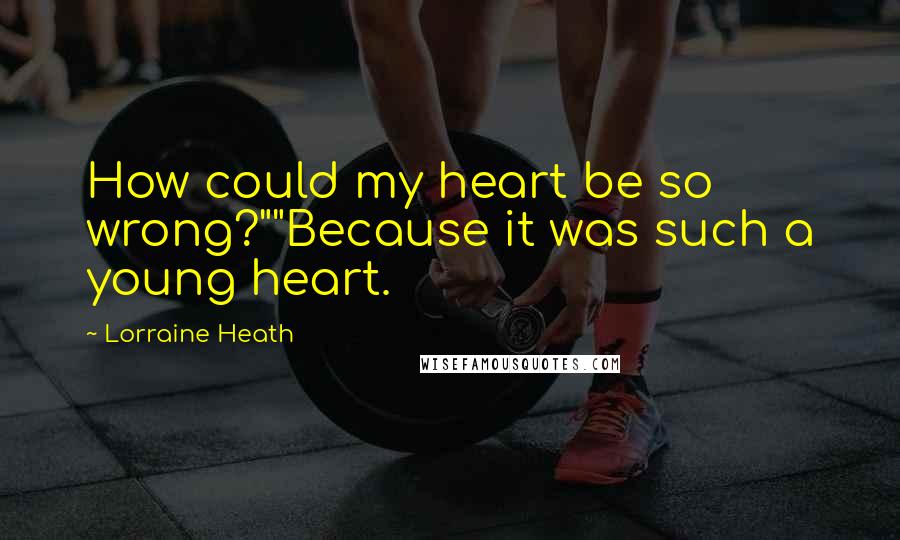 Lorraine Heath Quotes: How could my heart be so wrong?""Because it was such a young heart.