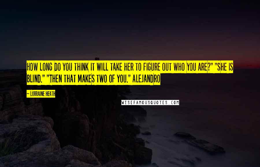 Lorraine Heath Quotes: How long do you think it will take her to figure out who you are?" "She is blind." "Then that makes two of you." Alejandro