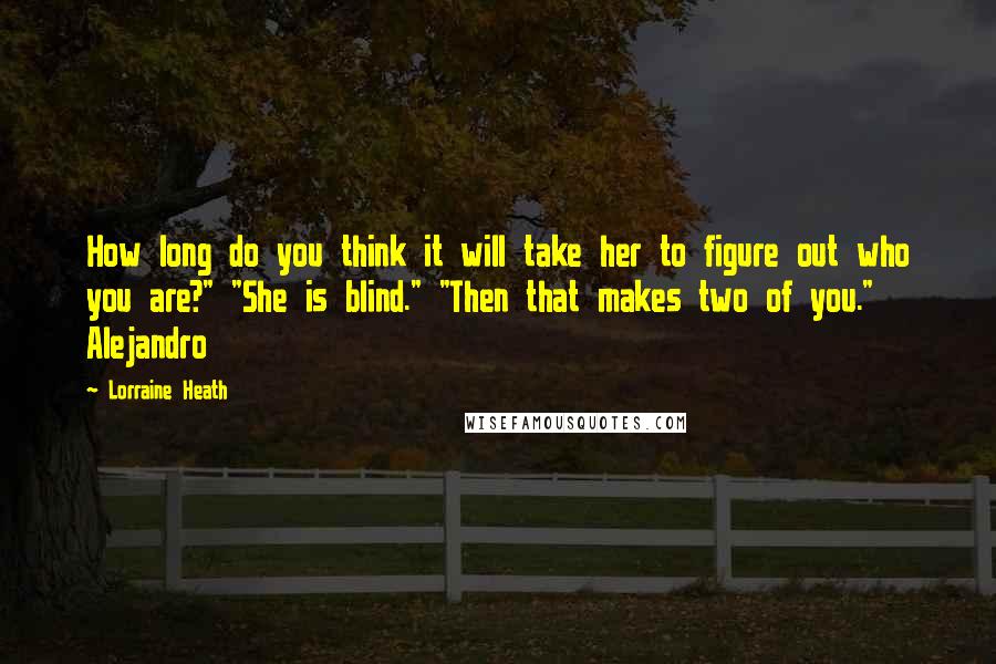Lorraine Heath Quotes: How long do you think it will take her to figure out who you are?" "She is blind." "Then that makes two of you." Alejandro
