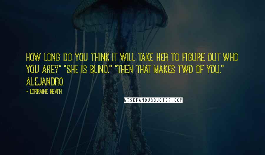 Lorraine Heath Quotes: How long do you think it will take her to figure out who you are?" "She is blind." "Then that makes two of you." Alejandro