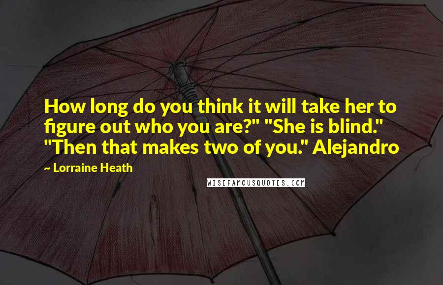 Lorraine Heath Quotes: How long do you think it will take her to figure out who you are?" "She is blind." "Then that makes two of you." Alejandro