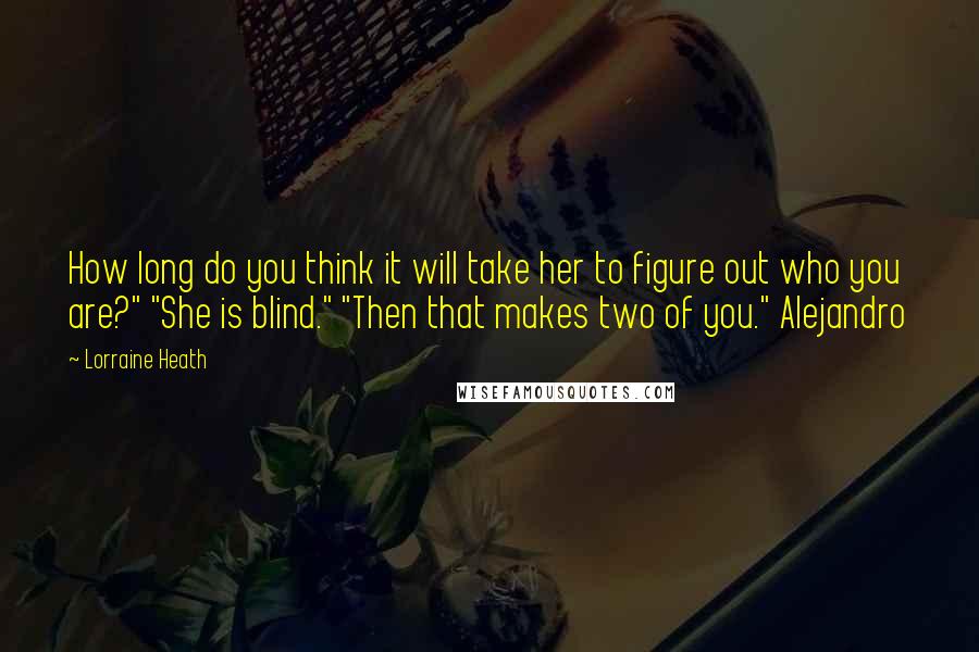 Lorraine Heath Quotes: How long do you think it will take her to figure out who you are?" "She is blind." "Then that makes two of you." Alejandro