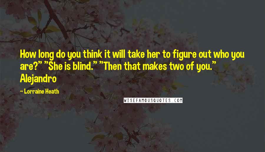 Lorraine Heath Quotes: How long do you think it will take her to figure out who you are?" "She is blind." "Then that makes two of you." Alejandro