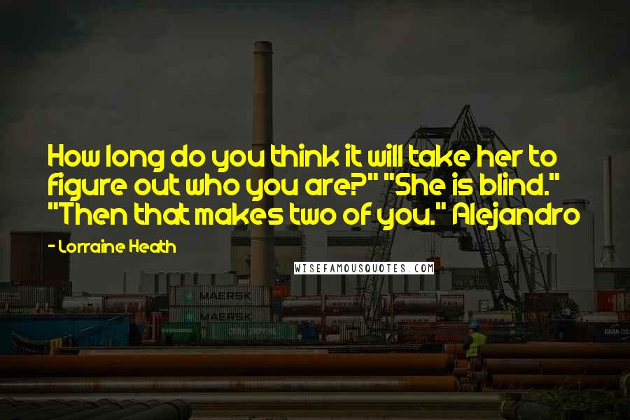 Lorraine Heath Quotes: How long do you think it will take her to figure out who you are?" "She is blind." "Then that makes two of you." Alejandro