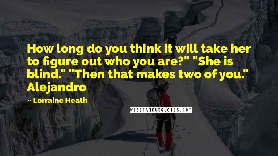 Lorraine Heath Quotes: How long do you think it will take her to figure out who you are?" "She is blind." "Then that makes two of you." Alejandro