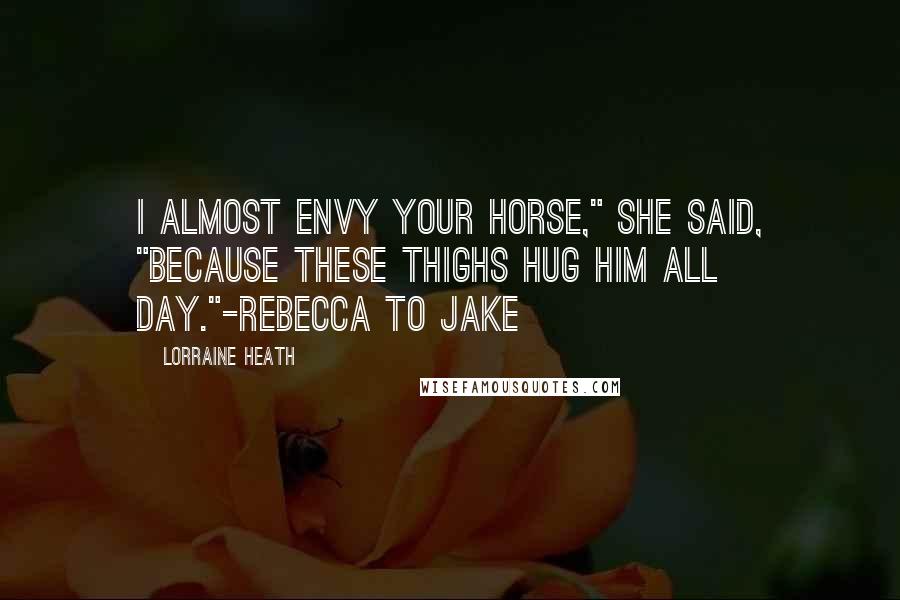 Lorraine Heath Quotes: I almost envy your horse," she said, "because these thighs hug him all day."-Rebecca to Jake