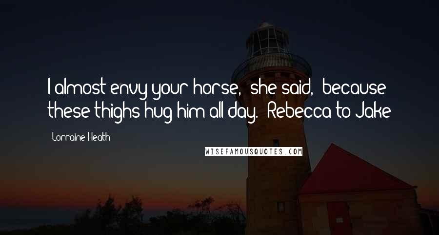 Lorraine Heath Quotes: I almost envy your horse," she said, "because these thighs hug him all day."-Rebecca to Jake
