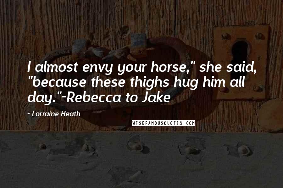 Lorraine Heath Quotes: I almost envy your horse," she said, "because these thighs hug him all day."-Rebecca to Jake