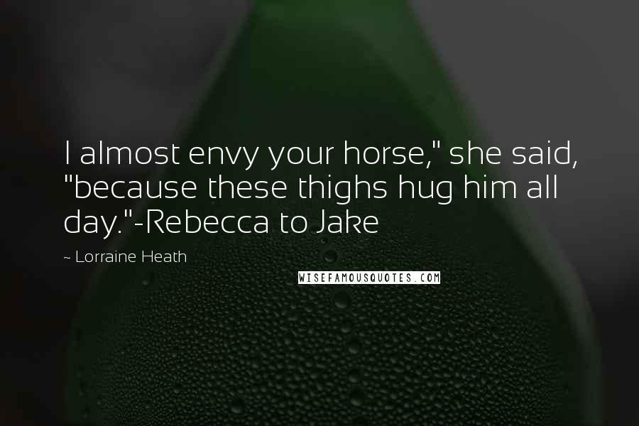Lorraine Heath Quotes: I almost envy your horse," she said, "because these thighs hug him all day."-Rebecca to Jake