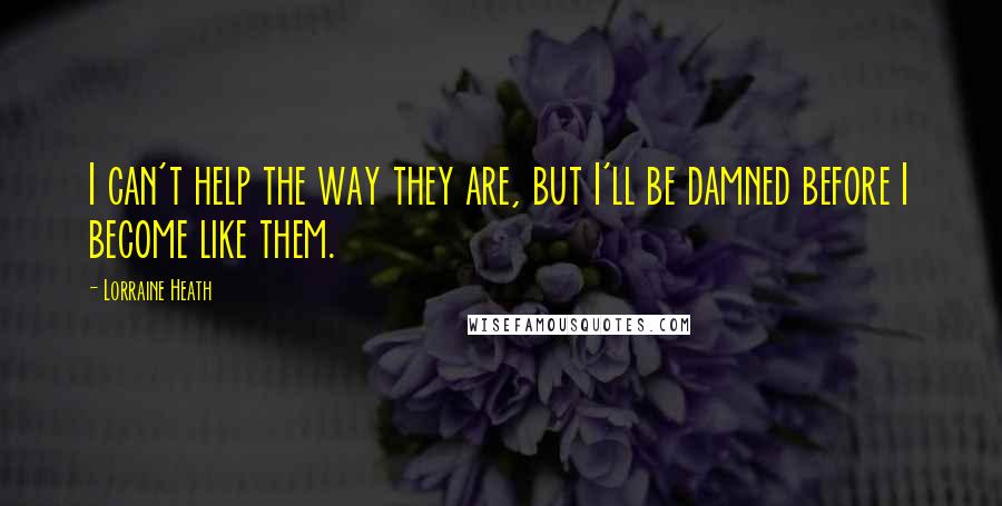 Lorraine Heath Quotes: I can't help the way they are, but I'll be damned before I become like them.