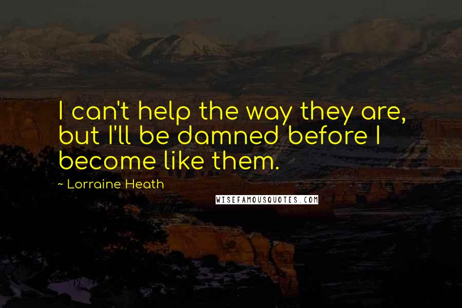 Lorraine Heath Quotes: I can't help the way they are, but I'll be damned before I become like them.