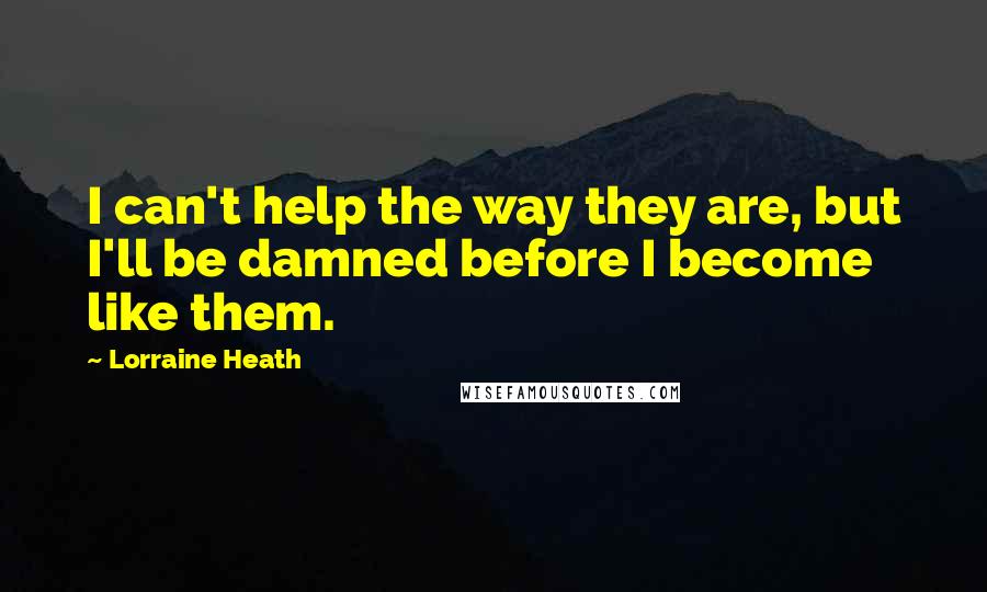 Lorraine Heath Quotes: I can't help the way they are, but I'll be damned before I become like them.