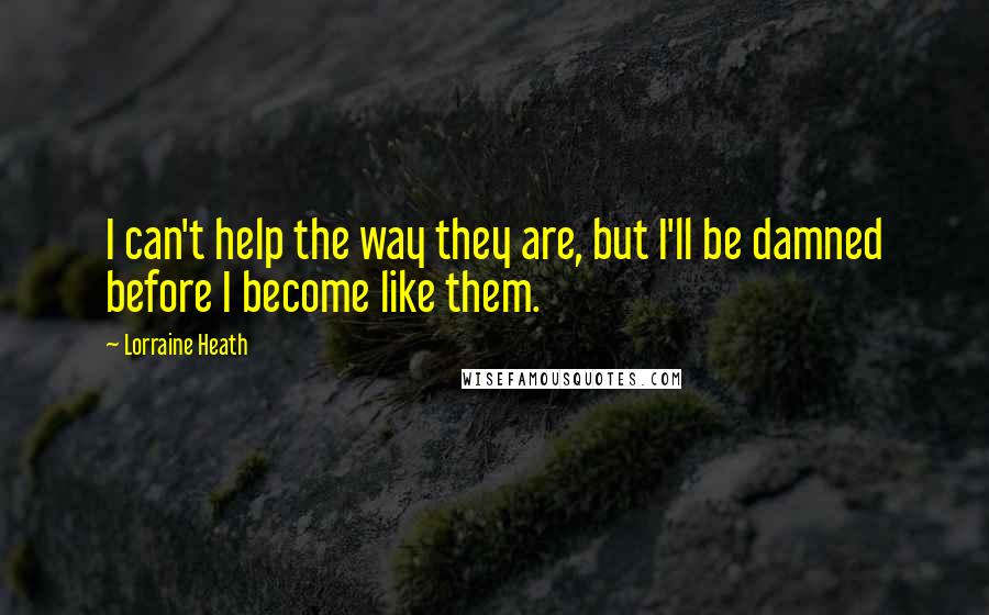 Lorraine Heath Quotes: I can't help the way they are, but I'll be damned before I become like them.