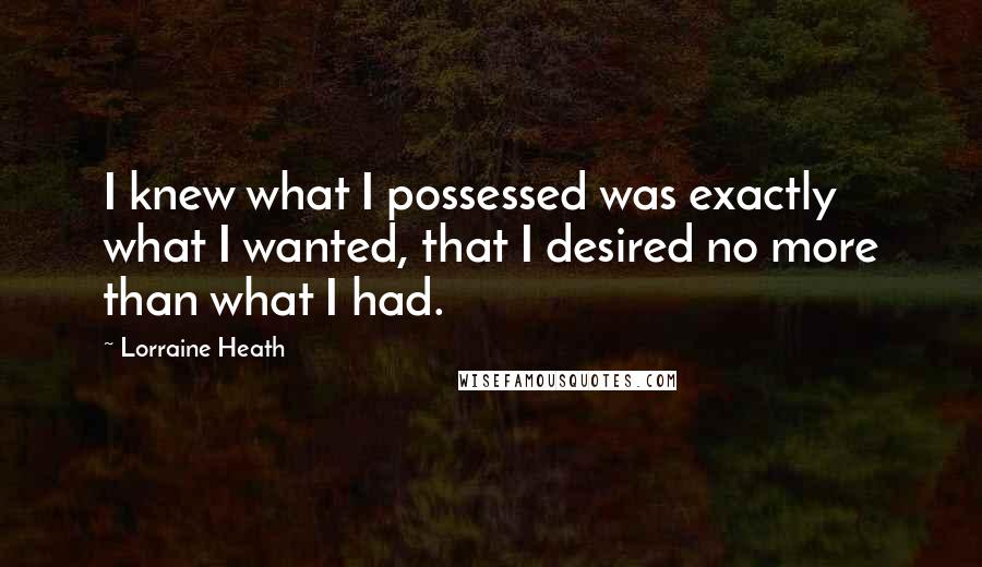 Lorraine Heath Quotes: I knew what I possessed was exactly what I wanted, that I desired no more than what I had.