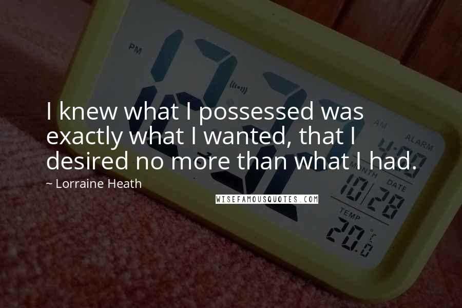 Lorraine Heath Quotes: I knew what I possessed was exactly what I wanted, that I desired no more than what I had.