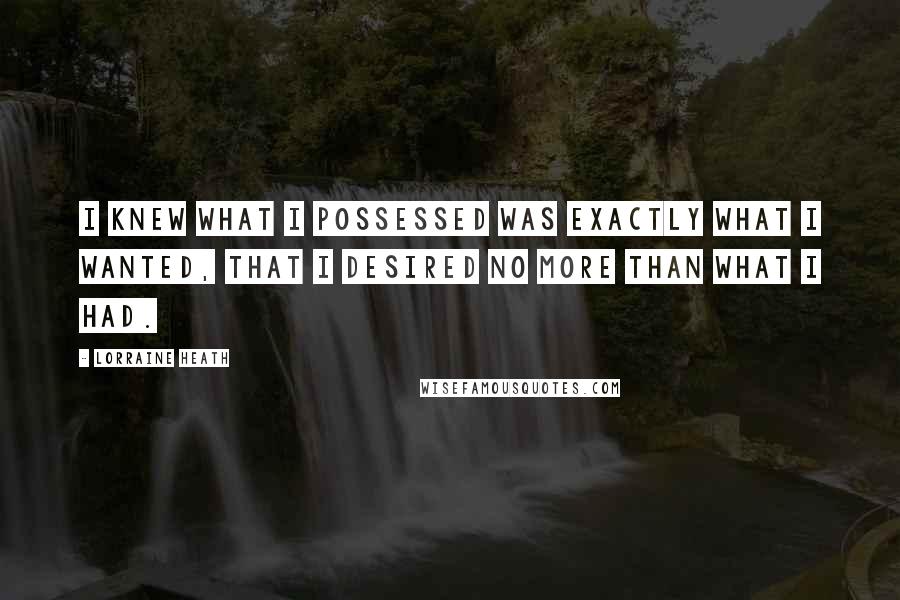 Lorraine Heath Quotes: I knew what I possessed was exactly what I wanted, that I desired no more than what I had.