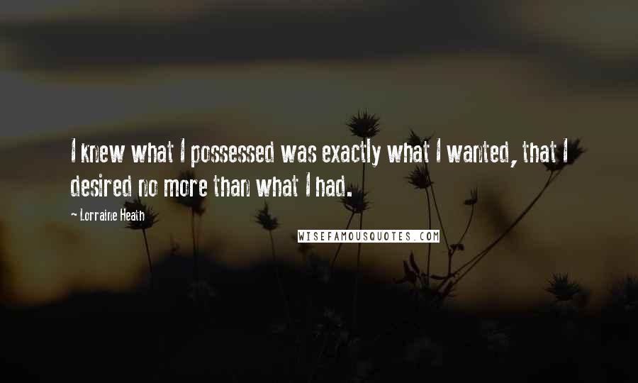 Lorraine Heath Quotes: I knew what I possessed was exactly what I wanted, that I desired no more than what I had.