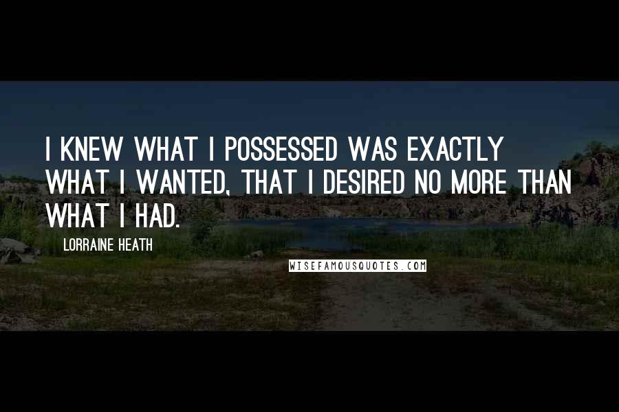 Lorraine Heath Quotes: I knew what I possessed was exactly what I wanted, that I desired no more than what I had.