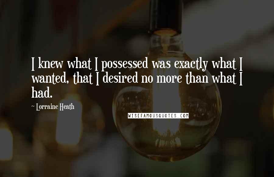 Lorraine Heath Quotes: I knew what I possessed was exactly what I wanted, that I desired no more than what I had.
