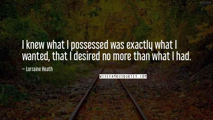 Lorraine Heath Quotes: I knew what I possessed was exactly what I wanted, that I desired no more than what I had.