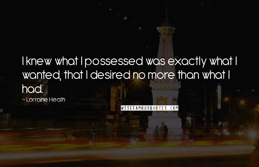Lorraine Heath Quotes: I knew what I possessed was exactly what I wanted, that I desired no more than what I had.