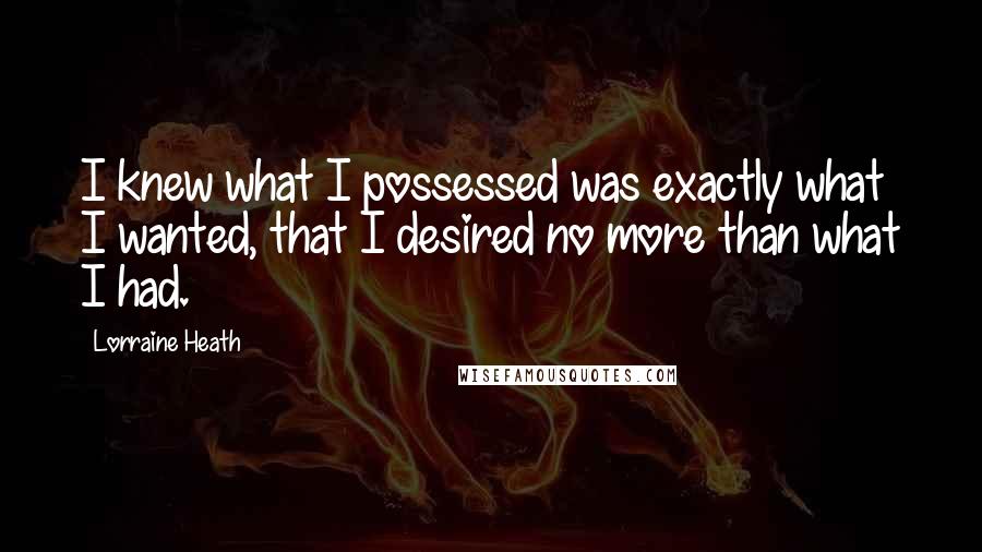 Lorraine Heath Quotes: I knew what I possessed was exactly what I wanted, that I desired no more than what I had.