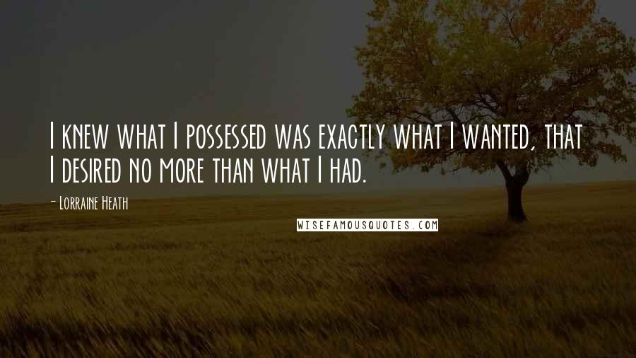 Lorraine Heath Quotes: I knew what I possessed was exactly what I wanted, that I desired no more than what I had.