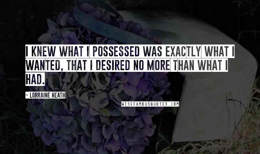 Lorraine Heath Quotes: I knew what I possessed was exactly what I wanted, that I desired no more than what I had.