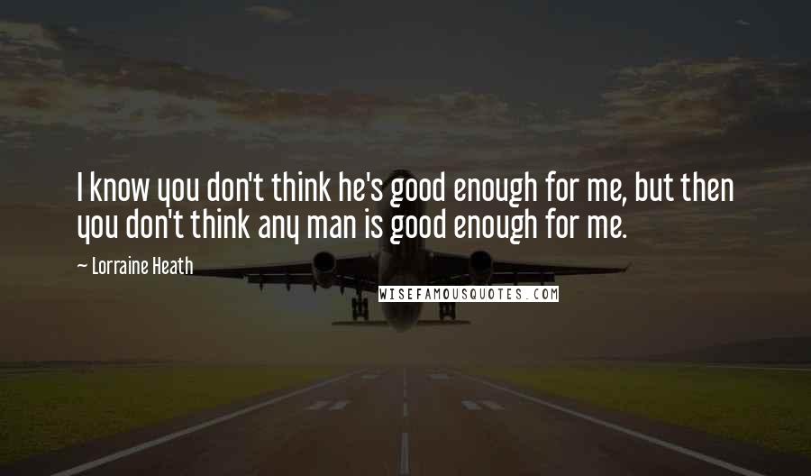 Lorraine Heath Quotes: I know you don't think he's good enough for me, but then you don't think any man is good enough for me.