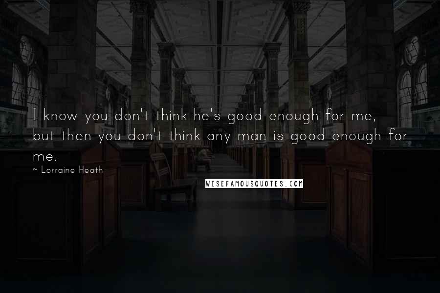 Lorraine Heath Quotes: I know you don't think he's good enough for me, but then you don't think any man is good enough for me.