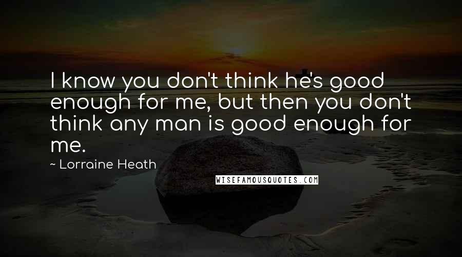 Lorraine Heath Quotes: I know you don't think he's good enough for me, but then you don't think any man is good enough for me.