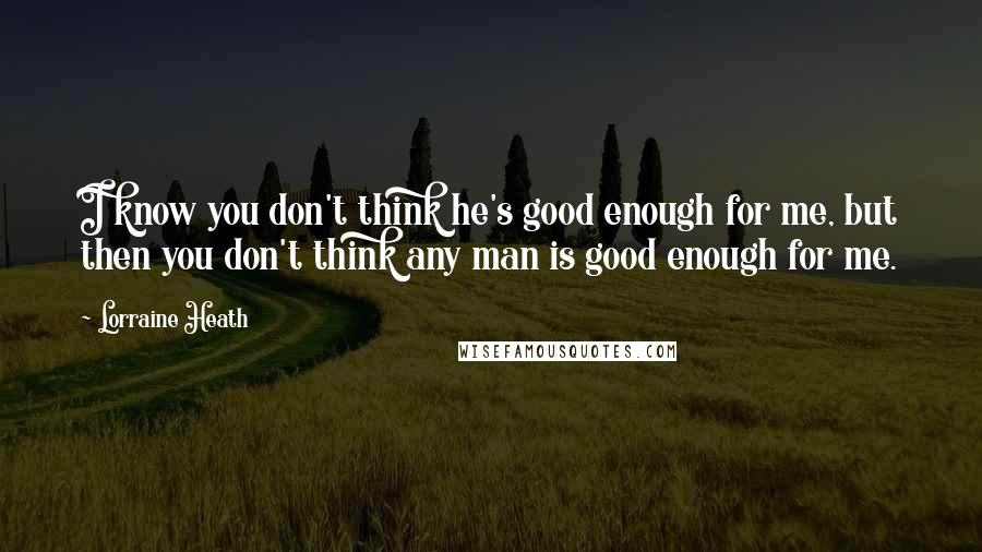 Lorraine Heath Quotes: I know you don't think he's good enough for me, but then you don't think any man is good enough for me.