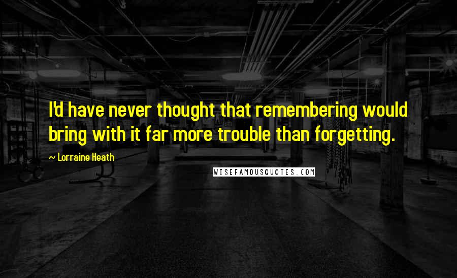 Lorraine Heath Quotes: I'd have never thought that remembering would bring with it far more trouble than forgetting.