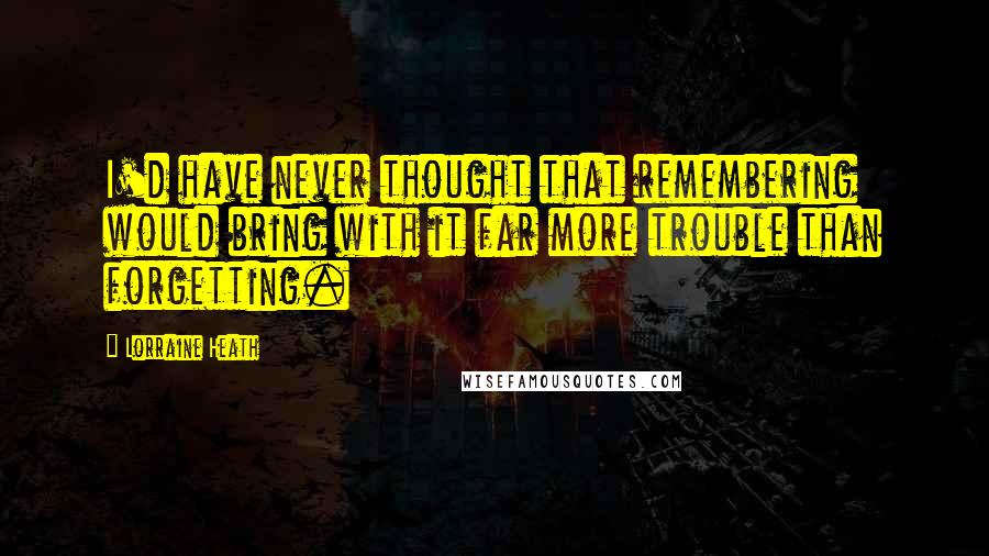 Lorraine Heath Quotes: I'd have never thought that remembering would bring with it far more trouble than forgetting.