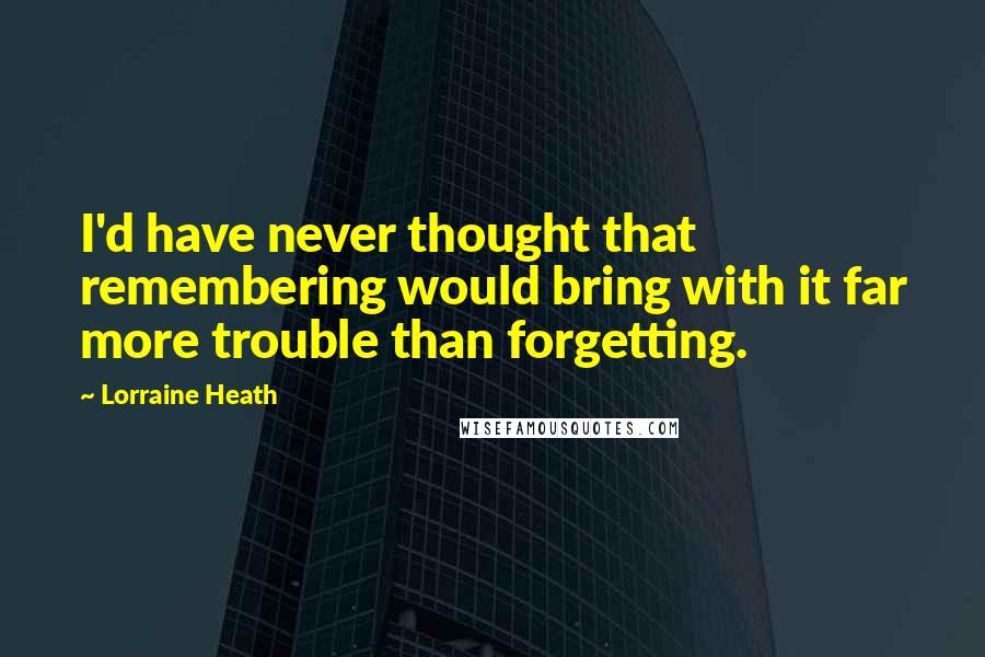Lorraine Heath Quotes: I'd have never thought that remembering would bring with it far more trouble than forgetting.