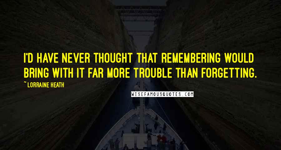 Lorraine Heath Quotes: I'd have never thought that remembering would bring with it far more trouble than forgetting.