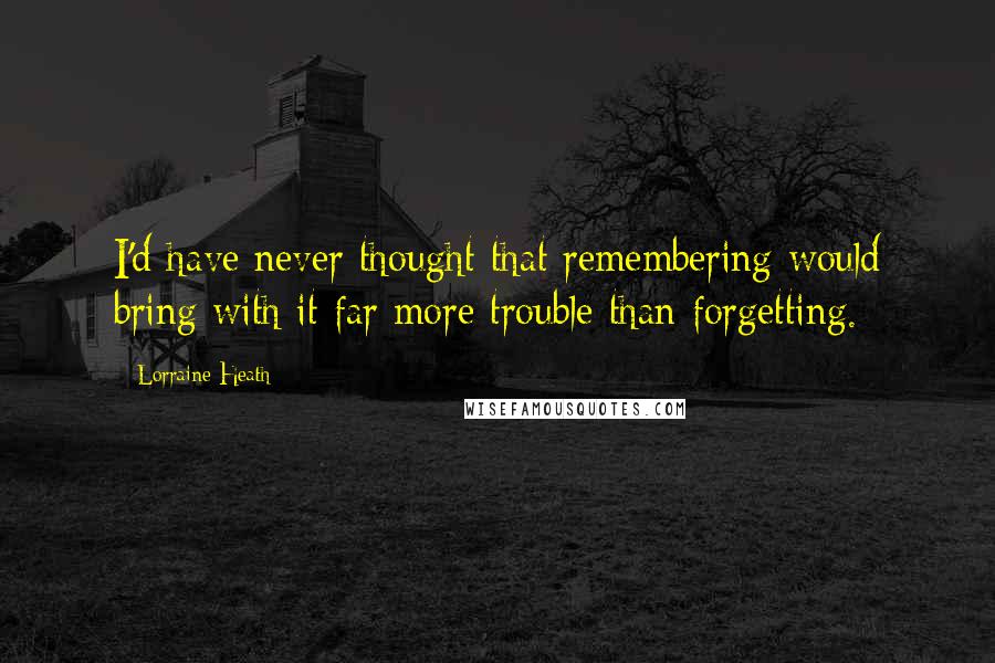 Lorraine Heath Quotes: I'd have never thought that remembering would bring with it far more trouble than forgetting.